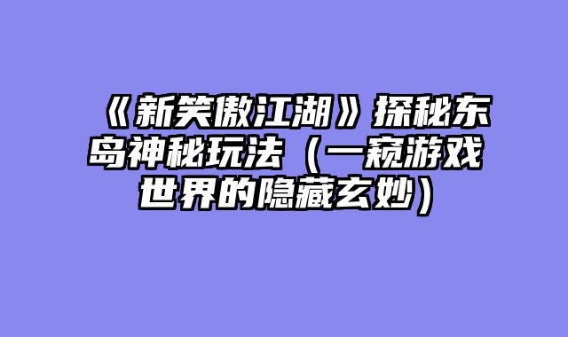 《新笑傲江湖》探秘东岛神秘玩法（一窥游戏世界的隐藏玄妙）