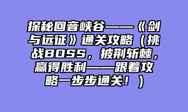探秘回音峡谷——《剑与远征》通关攻略（挑战BOSS，披荆斩棘，赢得胜利——跟着攻略一步步通关！）