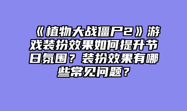 《植物大战僵尸2》游戏装扮效果如何提升节日氛围？装扮效果有哪些常见问题？