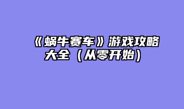 《蜗牛赛车》游戏攻略大全（从零开始）