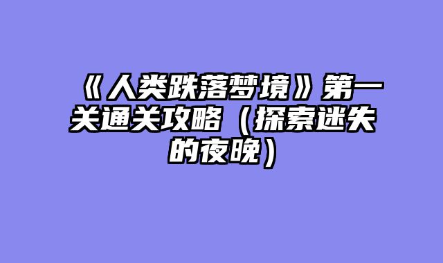 《人类跌落梦境》第一关通关攻略（探索迷失的夜晚）