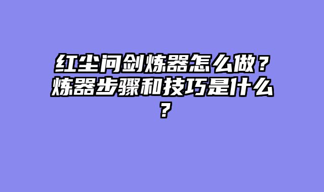 红尘问剑炼器怎么做？炼器步骤和技巧是什么？