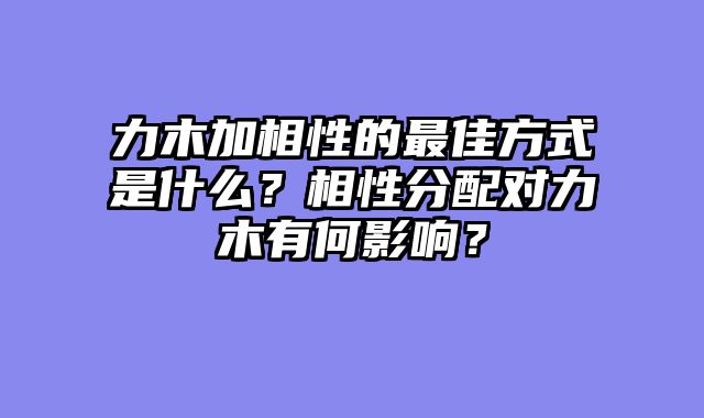 力木加相性的最佳方式是什么？相性分配对力木有何影响？