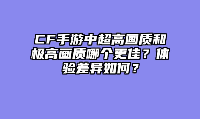CF手游中超高画质和极高画质哪个更佳？体验差异如何？