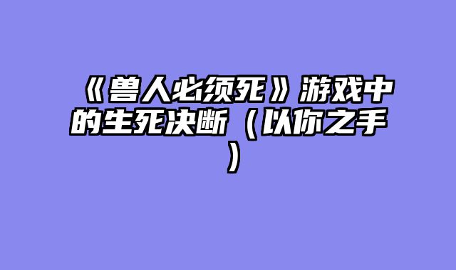 《兽人必须死》游戏中的生死决断（以你之手）