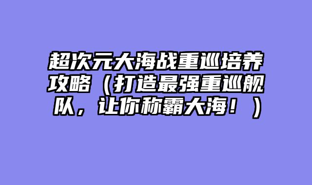 超次元大海战重巡培养攻略（打造最强重巡舰队，让你称霸大海！）