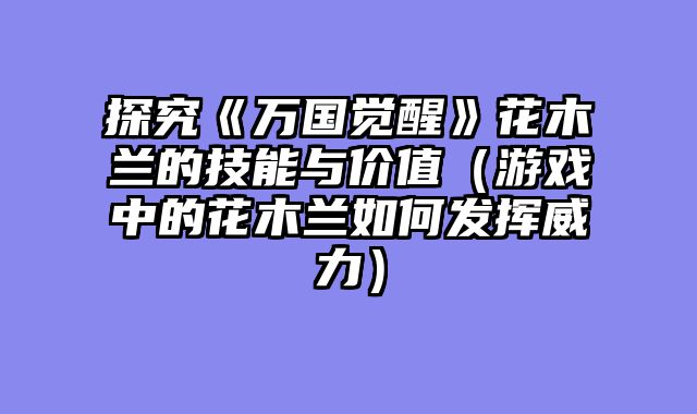 探究《万国觉醒》花木兰的技能与价值（游戏中的花木兰如何发挥威力）