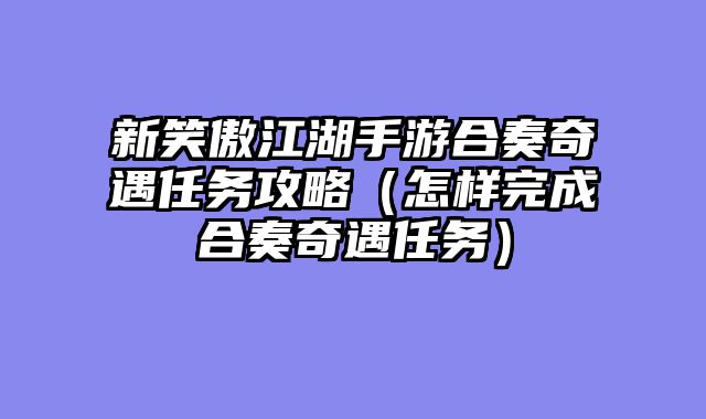 新笑傲江湖手游合奏奇遇任务攻略（怎样完成合奏奇遇任务）