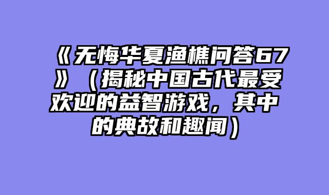 《无悔华夏渔樵问答67》（揭秘中国古代最受欢迎的益智游戏，其中的典故和趣闻）