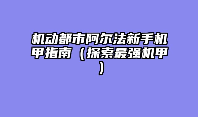 机动都市阿尔法新手机甲指南（探索最强机甲）