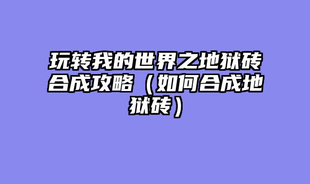 玩转我的世界之地狱砖合成攻略（如何合成地狱砖）