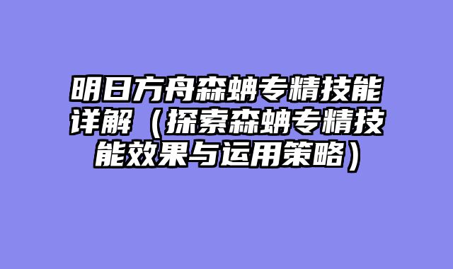 明日方舟森蚺专精技能详解（探索森蚺专精技能效果与运用策略）