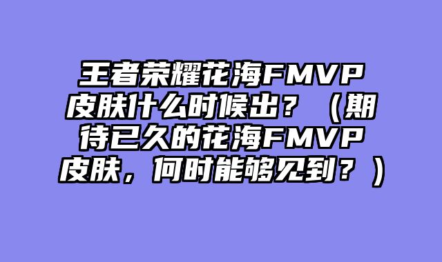 王者荣耀花海FMVP皮肤什么时候出？（期待已久的花海FMVP皮肤，何时能够见到？）