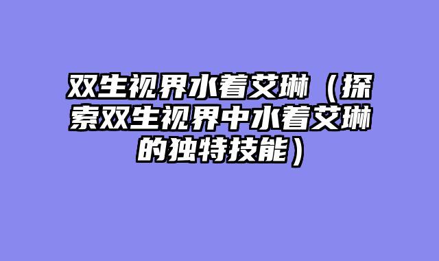 双生视界水着艾琳（探索双生视界中水着艾琳的独特技能）