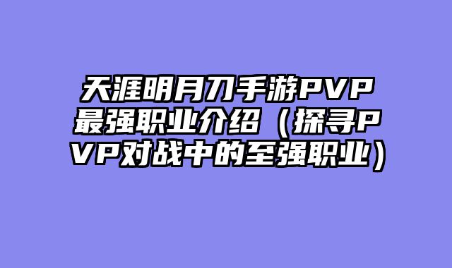天涯明月刀手游PVP最强职业介绍(探寻PVP对战中的至强职业)