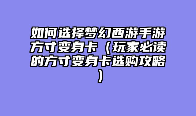 如何选择梦幻西游手游方寸变身卡（玩家必读的方寸变身卡选购攻略）
