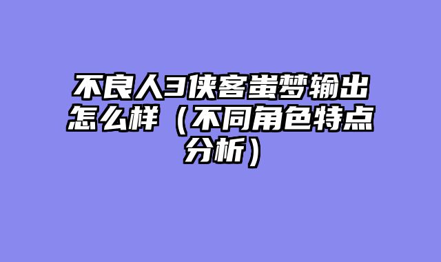 不良人3侠客蚩梦输出怎么样（不同角色特点分析）