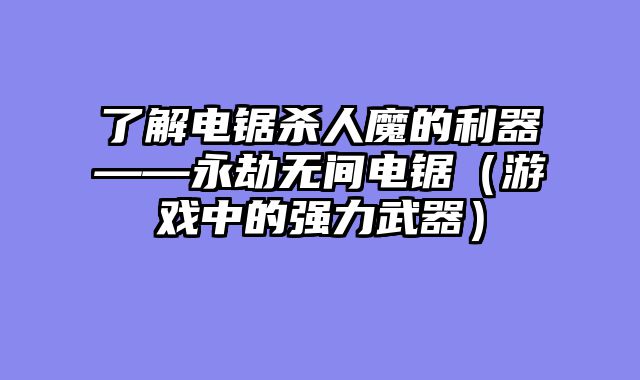 了解电锯杀人魔的利器——永劫无间电锯（游戏中的强力武器）