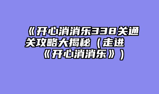 《开心消消乐338关通关攻略大揭秘（走进《开心消消乐》）