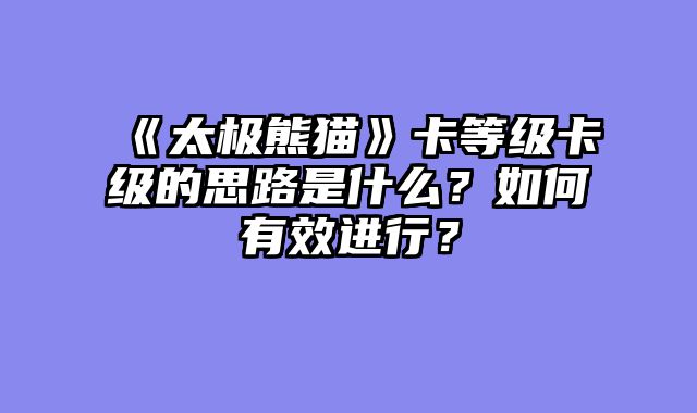 《太极熊猫》卡等级卡级的思路是什么？如何有效进行？