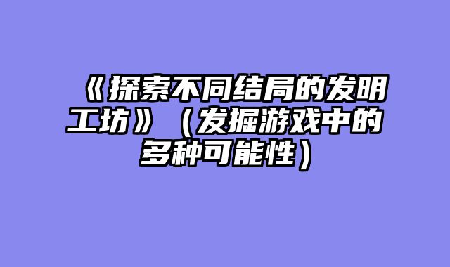 《探索不同结局的发明工坊》（发掘游戏中的多种可能性）