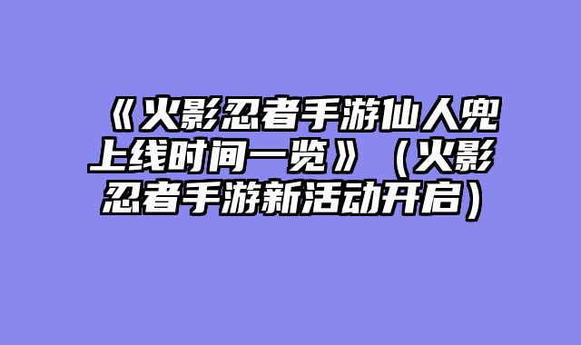 《火影忍者手游仙人兜上线时间一览》（火影忍者手游新活动开启）