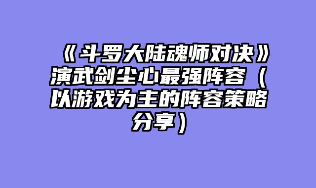 《斗罗大陆魂师对决》演武剑尘心最强阵容（以游戏为主的阵容策略分享）