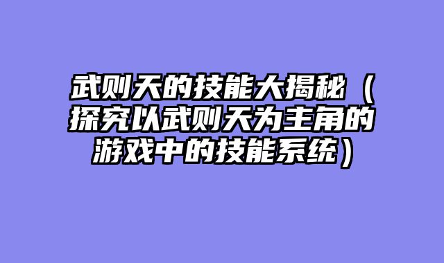 武则天的技能大揭秘（探究以武则天为主角的游戏中的技能系统）