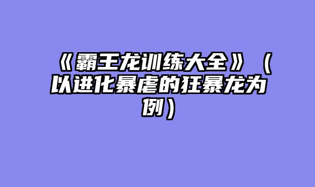 《霸王龙训练大全》（以进化暴虐的狂暴龙为例）