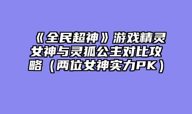 《全民超神》游戏精灵女神与灵狐公主对比攻略（两位女神实力PK）