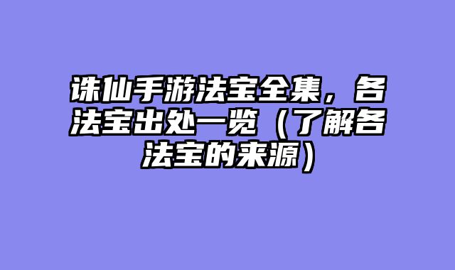 诛仙手游法宝全集,各法宝出处一览(了解各法宝的来源)