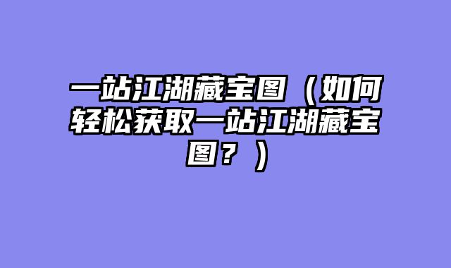一站江湖藏宝图（如何轻松获取一站江湖藏宝图？）