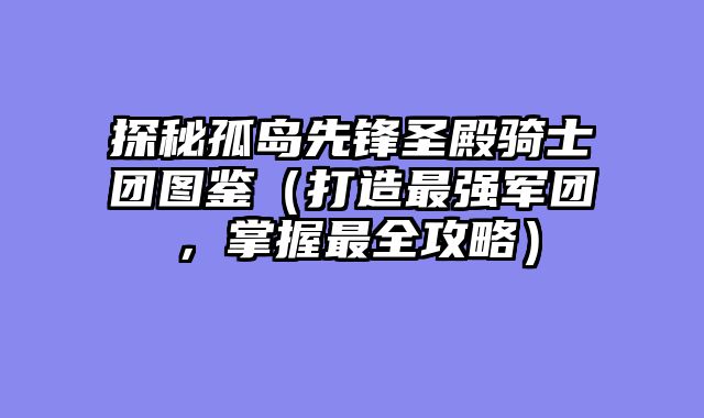 探秘孤岛先锋圣殿骑士团图鉴（打造最强军团，掌握最全攻略）
