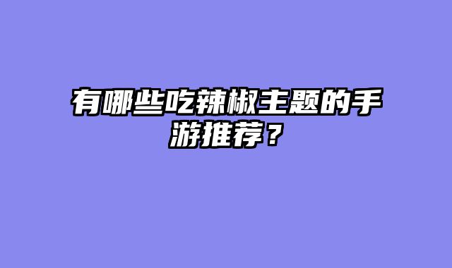 有哪些吃辣椒主题的手游推荐？