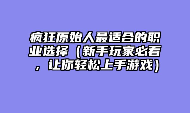 疯狂原始人最适合的职业选择（新手玩家必看，让你轻松上手游戏）