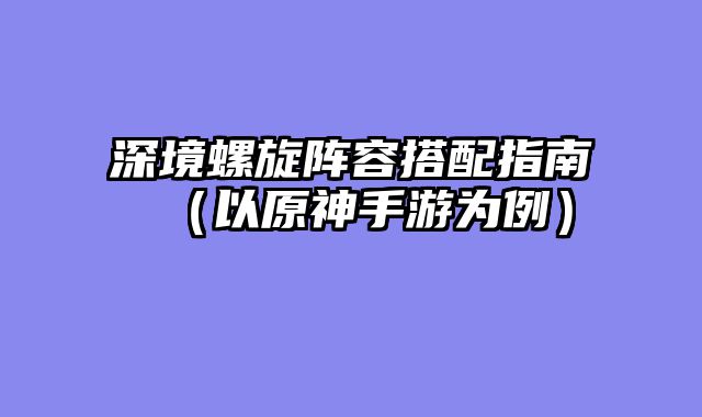 深境螺旋阵容搭配指南（以原神手游为例）