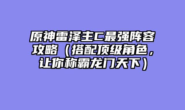 原神雷泽主C最强阵容攻略（搭配顶级角色，让你称霸龙门天下）