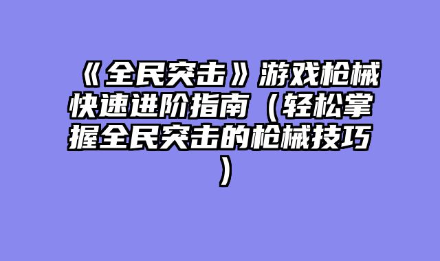 《全民突击》游戏枪械快速进阶指南（轻松掌握全民突击的枪械技巧）