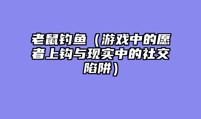 老鼠钓鱼（游戏中的愿者上钩与现实中的社交陷阱）