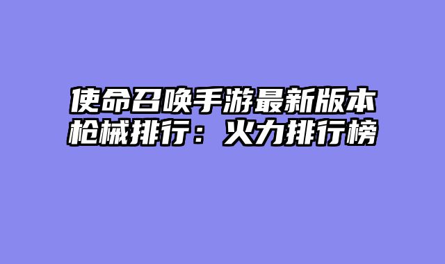 使命召唤手游最新版本枪械排行：火力排行榜