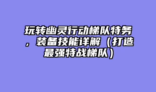 玩转幽灵行动梯队特务，装备技能详解（打造最强特战梯队）