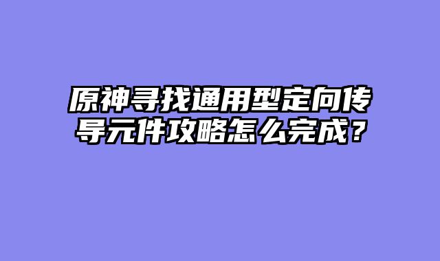 原神寻找通用型定向传导元件攻略怎么完成？