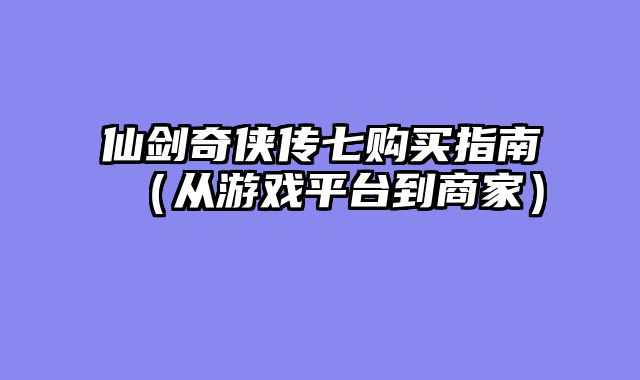 仙剑奇侠传七购买指南（从游戏平台到商家）