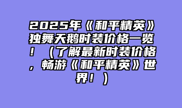 2025年《和平精英》独舞天鹅时装价格一览！（了解最新时装价格，畅游《和平精英》世界！）