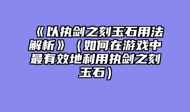 《以执剑之刻玉石用法解析》（如何在游戏中最有效地利用执剑之刻玉石）
