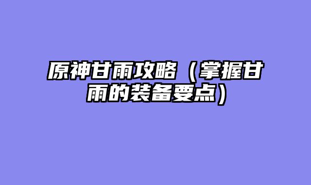 原神甘雨攻略（掌握甘雨的装备要点）