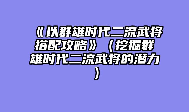 《以群雄时代二流武将搭配攻略》（挖掘群雄时代二流武将的潜力）