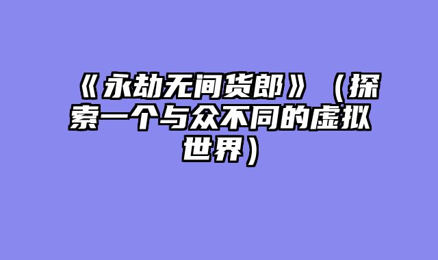 《永劫无间货郎》（探索一个与众不同的虚拟世界）