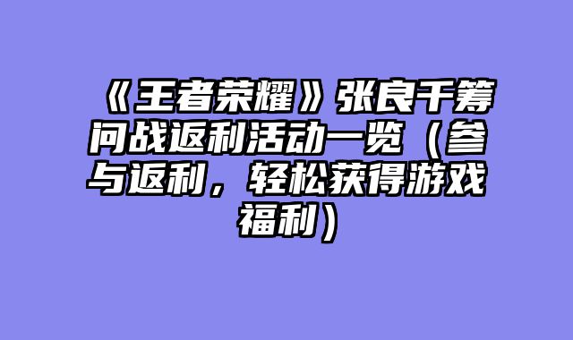 《王者荣耀》张良千筹问战返利活动一览（参与返利，轻松获得游戏福利）