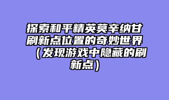 探索和平精英莫辛纳甘刷新点位置的奇妙世界（发现游戏中隐藏的刷新点）